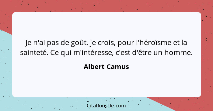 Je n'ai pas de goût, je crois, pour l'héroïsme et la sainteté. Ce qui m'intéresse, c'est d'être un homme.... - Albert Camus