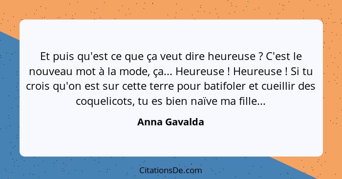 Et puis qu'est ce que ça veut dire heureuse ? C'est le nouveau mot à la mode, ça... Heureuse ! Heureuse ! Si tu crois qu... - Anna Gavalda