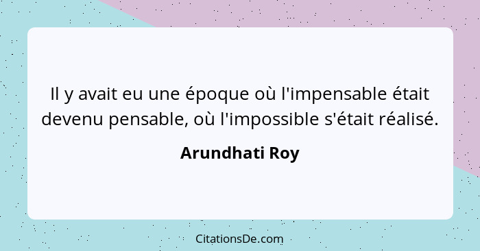 Il y avait eu une époque où l'impensable était devenu pensable, où l'impossible s'était réalisé.... - Arundhati Roy