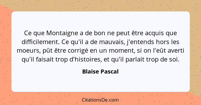 Ce que Montaigne a de bon ne peut être acquis que difficilement. Ce qu'il a de mauvais, j'entends hors les moeurs, pût être corrigé en... - Blaise Pascal