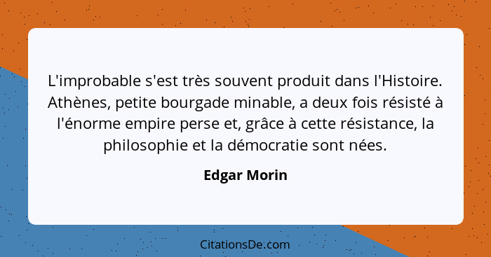 L'improbable s'est très souvent produit dans l'Histoire. Athènes, petite bourgade minable, a deux fois résisté à l'énorme empire perse e... - Edgar Morin