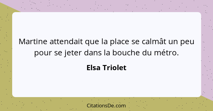 Martine attendait que la place se calmât un peu pour se jeter dans la bouche du métro.... - Elsa Triolet