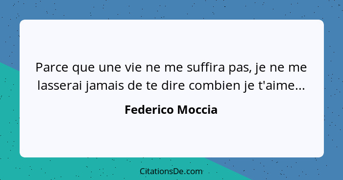 Parce que une vie ne me suffira pas, je ne me lasserai jamais de te dire combien je t'aime...... - Federico Moccia