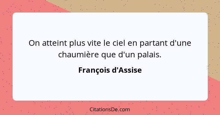 On atteint plus vite le ciel en partant d'une chaumière que d'un palais.... - François d'Assise