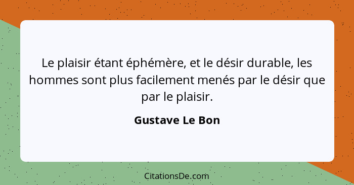 Le plaisir étant éphémère, et le désir durable, les hommes sont plus facilement menés par le désir que par le plaisir.... - Gustave Le Bon