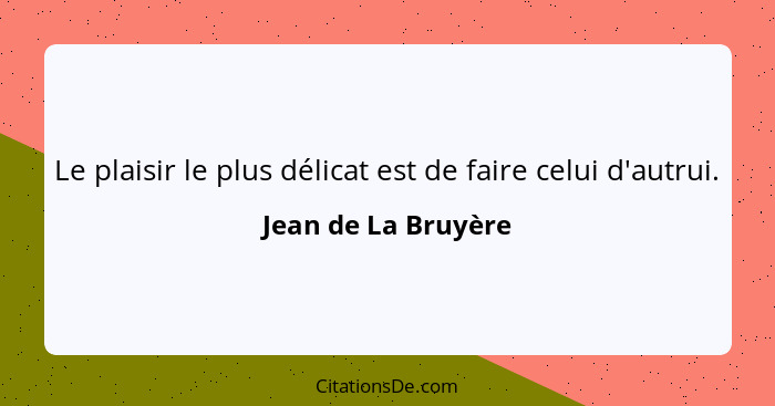 Le plaisir le plus délicat est de faire celui d'autrui.... - Jean de La Bruyère