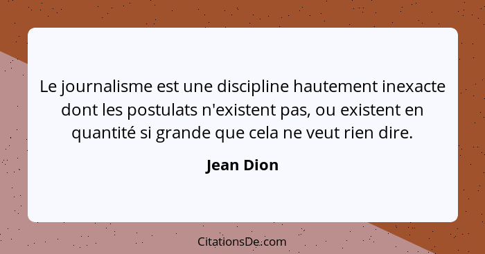 Le journalisme est une discipline hautement inexacte dont les postulats n'existent pas, ou existent en quantité si grande que cela ne veut... - Jean Dion