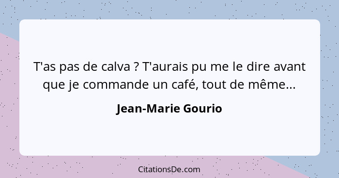 T'as pas de calva ? T'aurais pu me le dire avant que je commande un café, tout de même...... - Jean-Marie Gourio