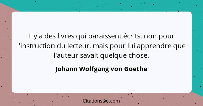 Il y a des livres qui paraissent écrits, non pour l'instruction du lecteur, mais pour lui apprendre que l'auteur savait q... - Johann Wolfgang von Goethe
