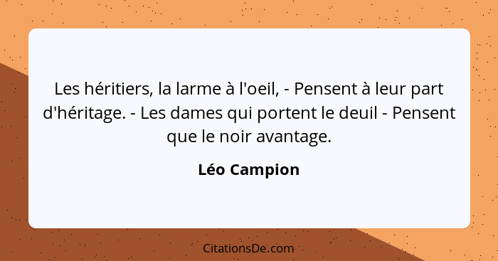 Les héritiers, la larme à l'oeil, - Pensent à leur part d'héritage. - Les dames qui portent le deuil - Pensent que le noir avantage.... - Léo Campion