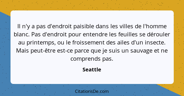 Il n'y a pas d'endroit paisible dans les villes de l'homme blanc. Pas d'endroit pour entendre les feuilles se dérouler au printemps, ou le f... - Seattle