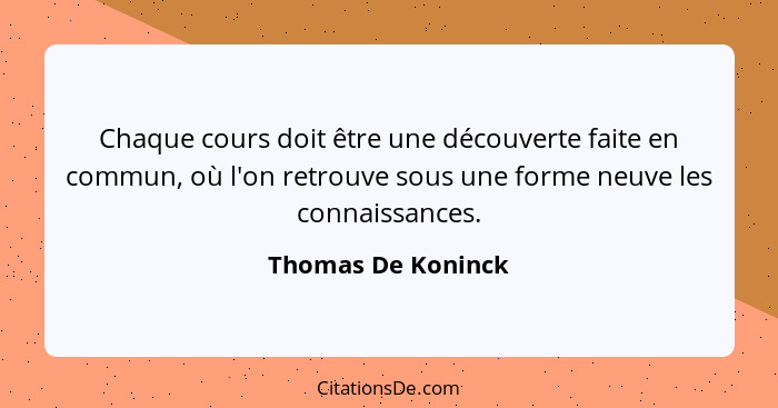 Chaque cours doit être une découverte faite en commun, où l'on retrouve sous une forme neuve les connaissances.... - Thomas De Koninck