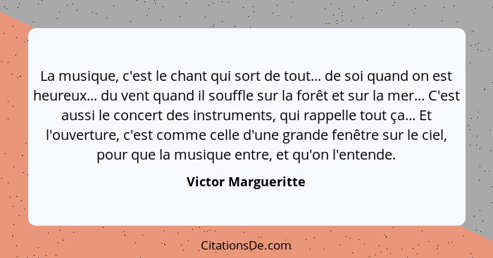 La musique, c'est le chant qui sort de tout... de soi quand on est heureux... du vent quand il souffle sur la forêt et sur la mer... - Victor Margueritte