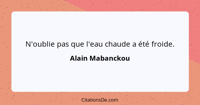N'oublie pas que l'eau chaude a été froide.... - Alain Mabanckou