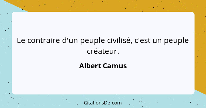 Le contraire d'un peuple civilisé, c'est un peuple créateur.... - Albert Camus