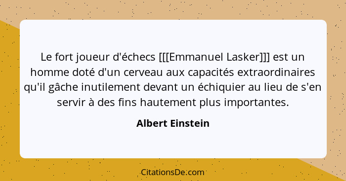 Le fort joueur d'échecs [[[Emmanuel Lasker]]] est un homme doté d'un cerveau aux capacités extraordinaires qu'il gâche inutilement d... - Albert Einstein