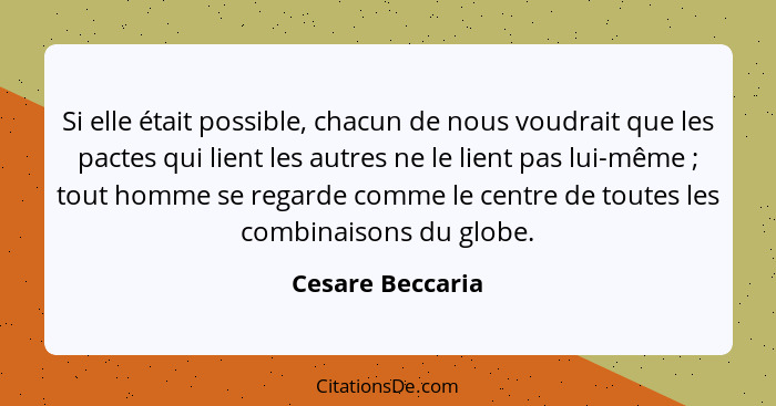 Si elle était possible, chacun de nous voudrait que les pactes qui lient les autres ne le lient pas lui-même ; tout homme se re... - Cesare Beccaria