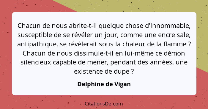 Chacun de nous abrite-t-il quelque chose d'innommable, susceptible de se révéler un jour, comme une encre sale, antipathique, se r... - Delphine de Vigan