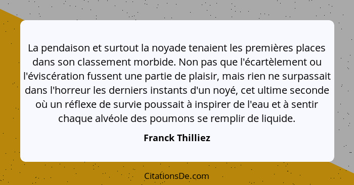 La pendaison et surtout la noyade tenaient les premières places dans son classement morbide. Non pas que l'écartèlement ou l'éviscér... - Franck Thilliez