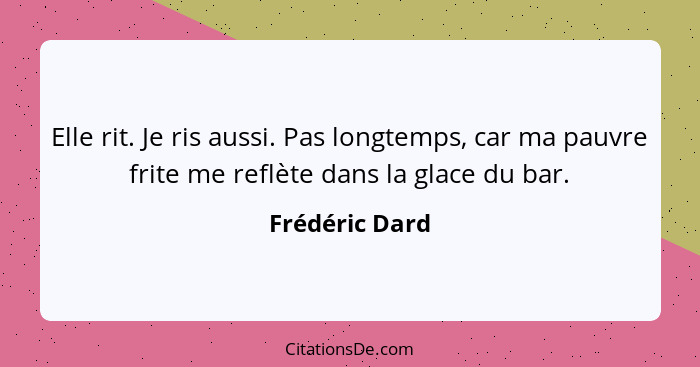 Elle rit. Je ris aussi. Pas longtemps, car ma pauvre frite me reflète dans la glace du bar.... - Frédéric Dard