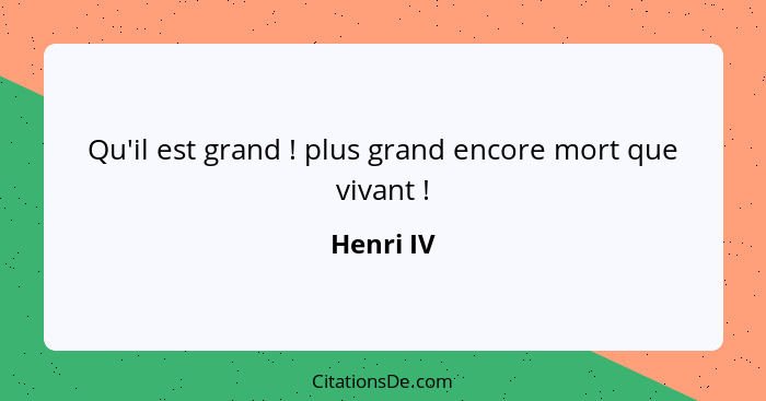 Qu'il est grand ! plus grand encore mort que vivant !... - Henri IV