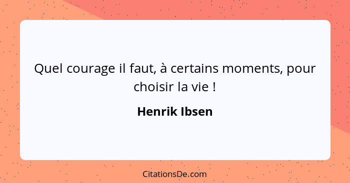 Quel courage il faut, à certains moments, pour choisir la vie !... - Henrik Ibsen