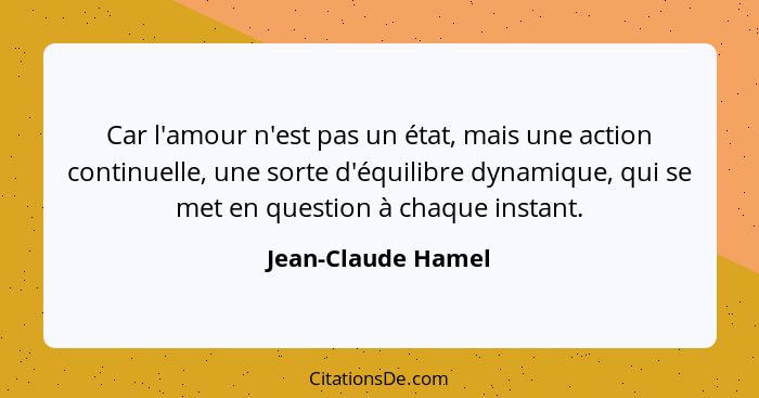 Car l'amour n'est pas un état, mais une action continuelle, une sorte d'équilibre dynamique, qui se met en question à chaque insta... - Jean-Claude Hamel