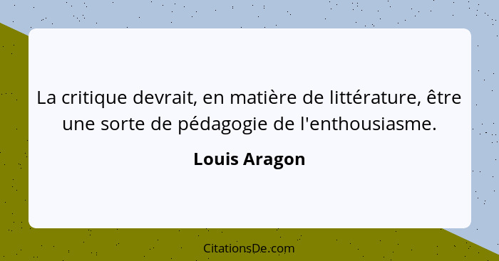 La critique devrait, en matière de littérature, être une sorte de pédagogie de l'enthousiasme.... - Louis Aragon