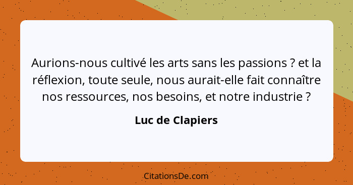 Aurions-nous cultivé les arts sans les passions ? et la réflexion, toute seule, nous aurait-elle fait connaître nos ressources,... - Luc de Clapiers