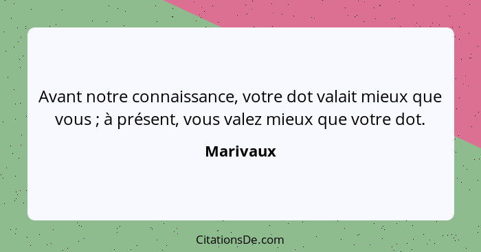 Avant notre connaissance, votre dot valait mieux que vous ; à présent, vous valez mieux que votre dot.... - Marivaux