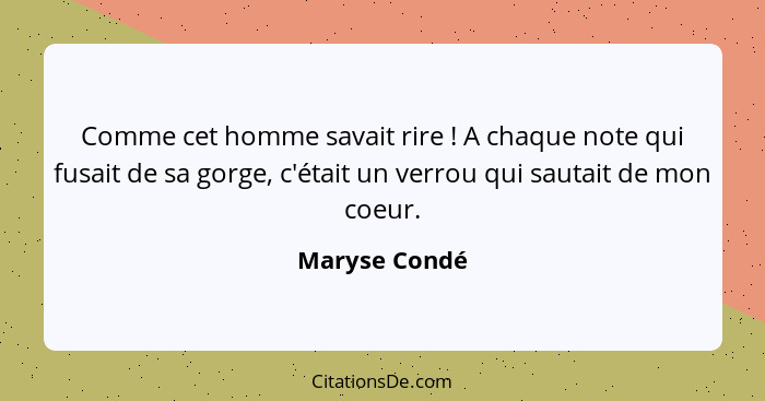 Comme cet homme savait rire ! A chaque note qui fusait de sa gorge, c'était un verrou qui sautait de mon coeur.... - Maryse Condé