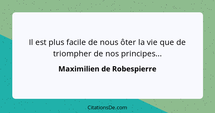 Il est plus facile de nous ôter la vie que de triompher de nos principes...... - Maximilien de Robespierre