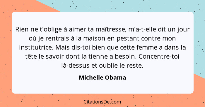 Rien ne t'oblige à aimer ta maîtresse, m'a-t-elle dit un jour où je rentrais à la maison en pestant contre mon institutrice. Mais dis... - Michelle Obama