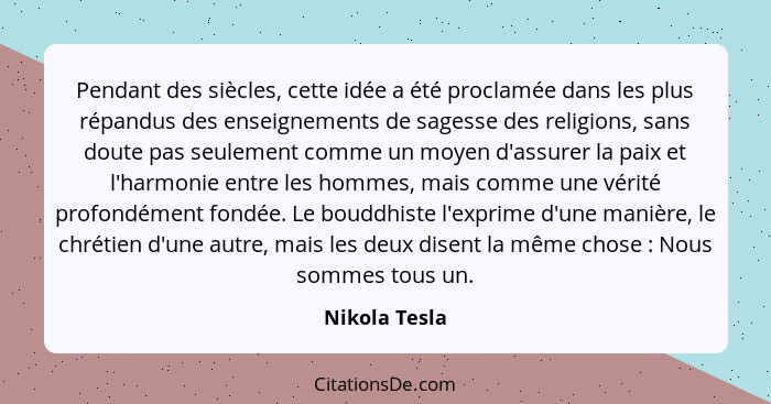 Pendant des siècles, cette idée a été proclamée dans les plus répandus des enseignements de sagesse des religions, sans doute pas seule... - Nikola Tesla