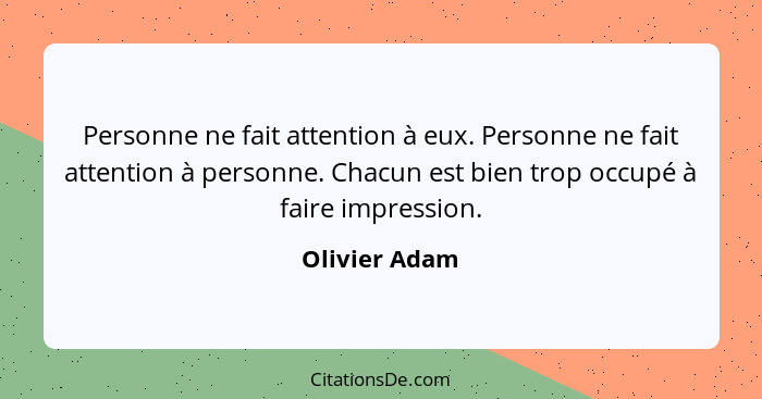 Personne ne fait attention à eux. Personne ne fait attention à personne. Chacun est bien trop occupé à faire impression.... - Olivier Adam