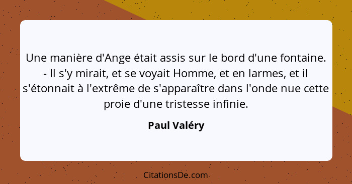 Une manière d'Ange était assis sur le bord d'une fontaine. - Il s'y mirait, et se voyait Homme, et en larmes, et il s'étonnait à l'extrê... - Paul Valéry