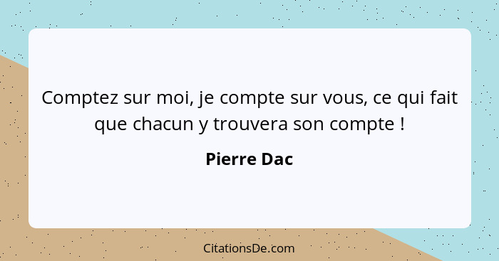 Comptez sur moi, je compte sur vous, ce qui fait que chacun y trouvera son compte !... - Pierre Dac