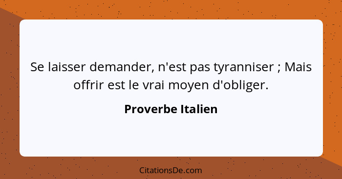 Se laisser demander, n'est pas tyranniser ; Mais offrir est le vrai moyen d'obliger.... - Proverbe Italien