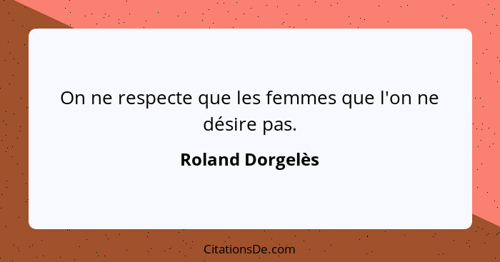 On ne respecte que les femmes que l'on ne désire pas.... - Roland Dorgelès
