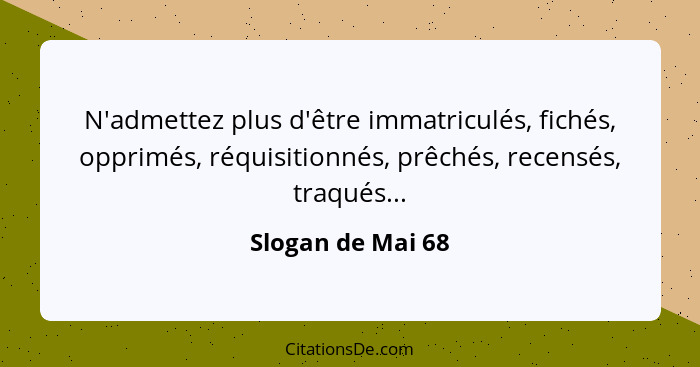 N'admettez plus d'être immatriculés, fichés, opprimés, réquisitionnés, prêchés, recensés, traqués...... - Slogan de Mai 68