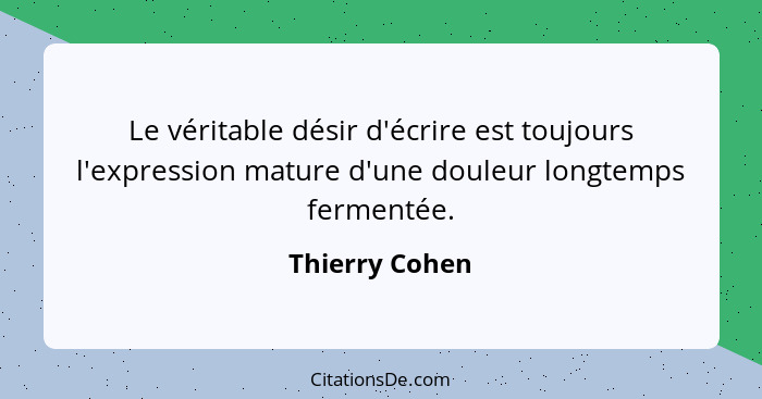 Le véritable désir d'écrire est toujours l'expression mature d'une douleur longtemps fermentée.... - Thierry Cohen