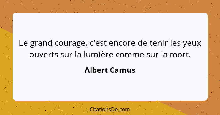 Le grand courage, c'est encore de tenir les yeux ouverts sur la lumière comme sur la mort.... - Albert Camus