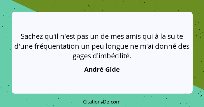 Sachez qu'il n'est pas un de mes amis qui à la suite d'une fréquentation un peu longue ne m'ai donné des gages d'imbécilité.... - André Gide