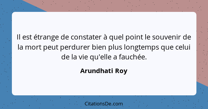 Il est étrange de constater à quel point le souvenir de la mort peut perdurer bien plus longtemps que celui de la vie qu'elle a fauché... - Arundhati Roy