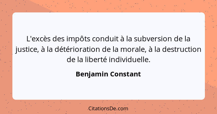 L'excès des impôts conduit à la subversion de la justice, à la détérioration de la morale, à la destruction de la liberté individu... - Benjamin Constant