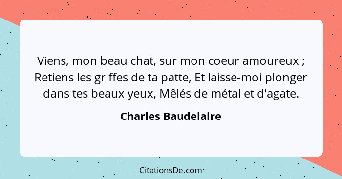 Viens, mon beau chat, sur mon coeur amoureux ; Retiens les griffes de ta patte, Et laisse-moi plonger dans tes beaux yeux, M... - Charles Baudelaire