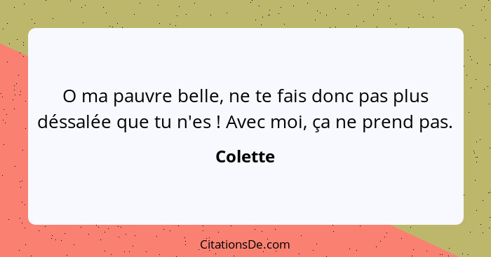 O ma pauvre belle, ne te fais donc pas plus déssalée que tu n'es ! Avec moi, ça ne prend pas.... - Colette