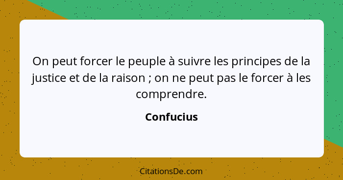 On peut forcer le peuple à suivre les principes de la justice et de la raison ; on ne peut pas le forcer à les comprendre.... - Confucius