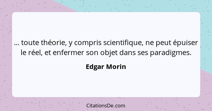 ... toute théorie, y compris scientifique, ne peut épuiser le réel, et enfermer son objet dans ses paradigmes.... - Edgar Morin