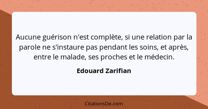 Aucune guérison n'est complète, si une relation par la parole ne s'instaure pas pendant les soins, et après, entre le malade, ses p... - Edouard Zarifian